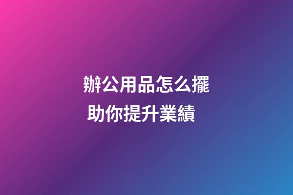 辦公用品怎么擺 助你提升業績